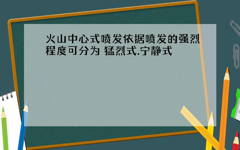 火山中心式喷发依据喷发的强烈程度可分为 猛烈式.宁静式