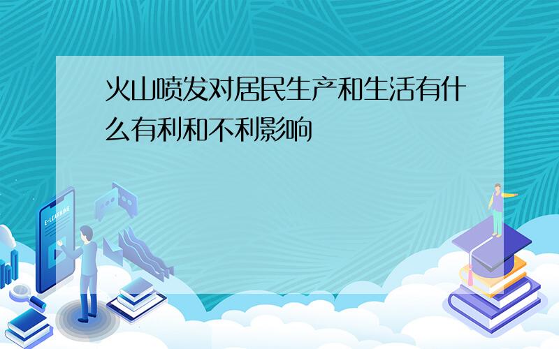 火山喷发对居民生产和生活有什么有利和不利影响