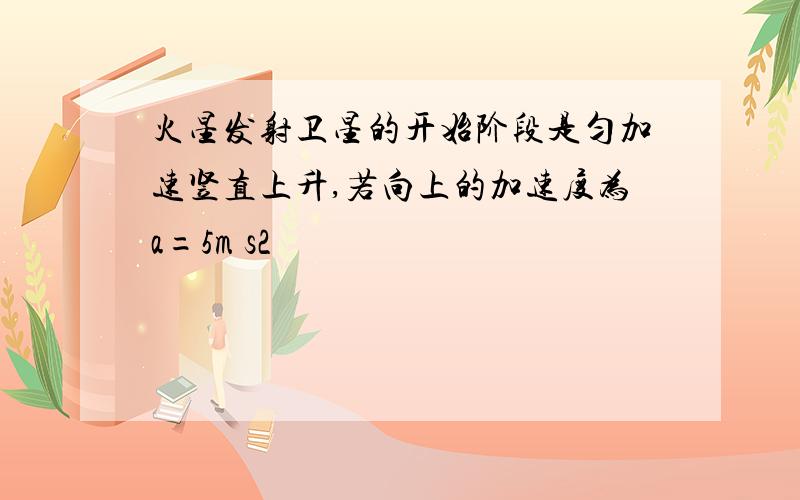 火星发射卫星的开始阶段是匀加速竖直上升,若向上的加速度为a=5m s2