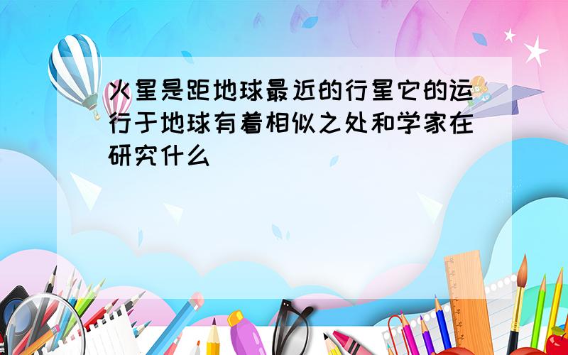 火星是距地球最近的行星它的运行于地球有着相似之处和学家在研究什么