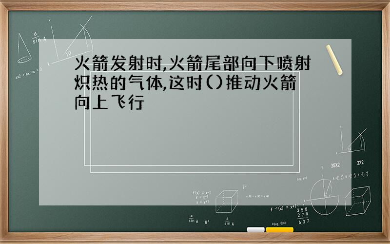 火箭发射时,火箭尾部向下喷射炽热的气体,这时()推动火箭向上飞行