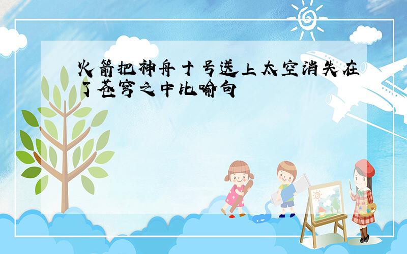 火箭把神舟十号送上太空消失在了苍穹之中比喻句