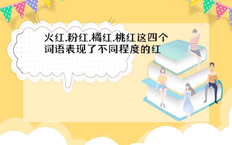 火红.粉红.橘红.桃红这四个词语表现了不同程度的红