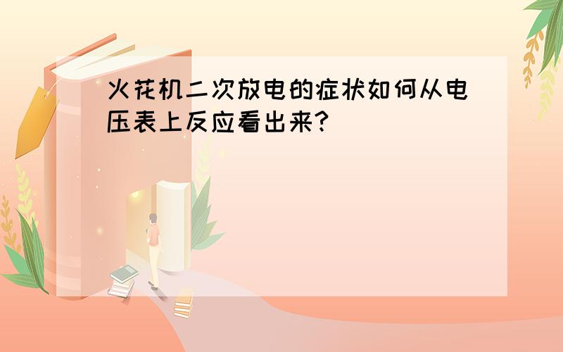 火花机二次放电的症状如何从电压表上反应看出来?