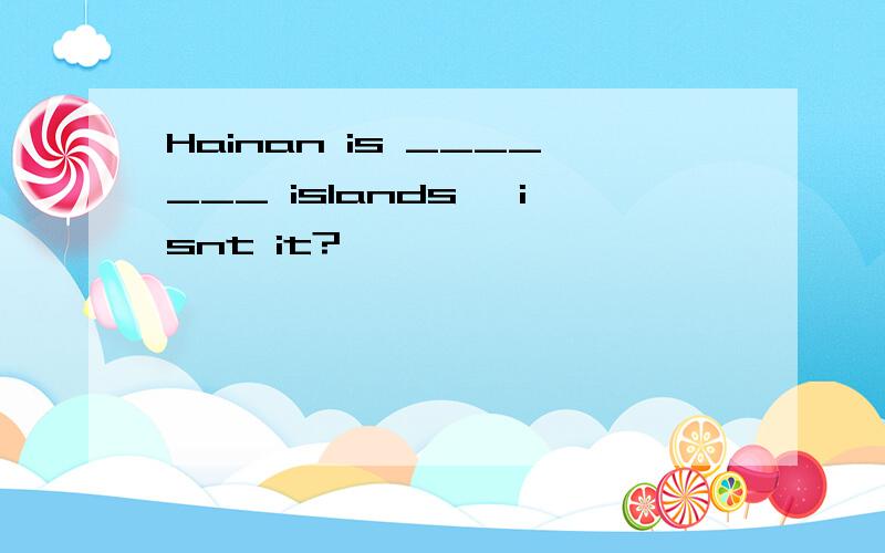 Hainan is _______ islands, isnt it?