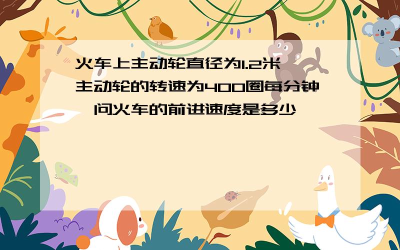 火车上主动轮直径为1.2米,主动轮的转速为400圈每分钟,问火车的前进速度是多少