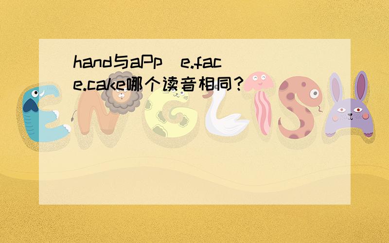 hand与aPp|e.face.cake哪个读音相同?