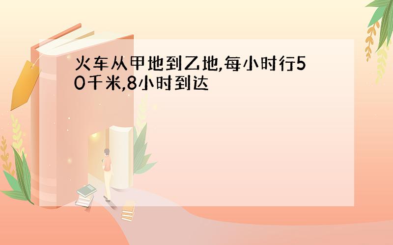 火车从甲地到乙地,每小时行50千米,8小时到达