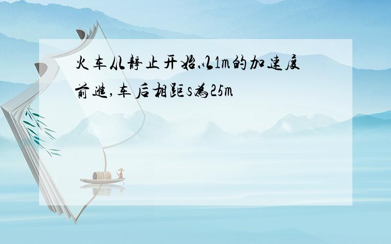 火车从静止开始以1m的加速度前进,车后相距s为25m