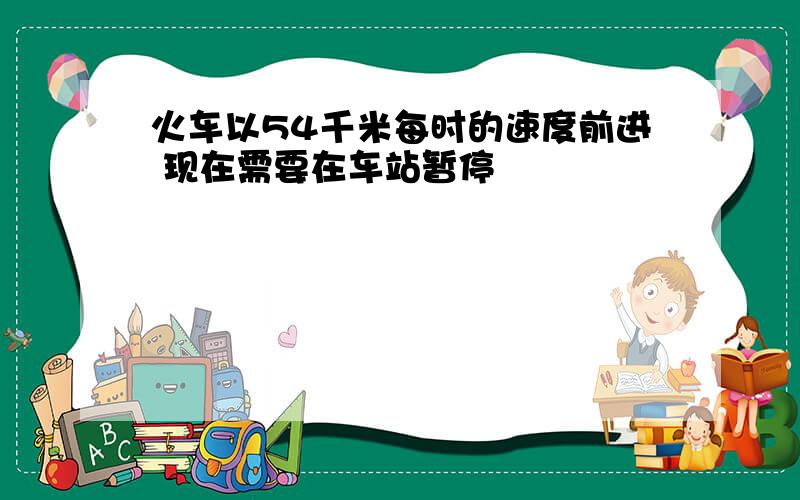 火车以54千米每时的速度前进 现在需要在车站暂停