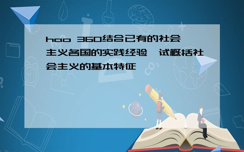 hao 360结合已有的社会主义各国的实践经验,试概括社会主义的基本特征