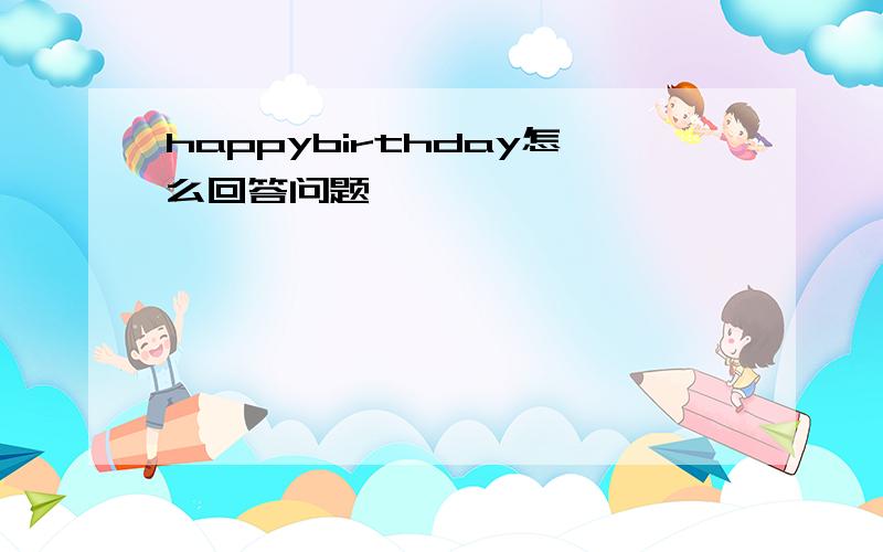 happybirthday怎么回答问题