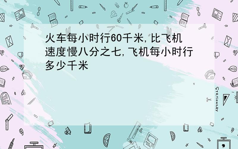 火车每小时行60千米,比飞机速度慢八分之七,飞机每小时行多少千米