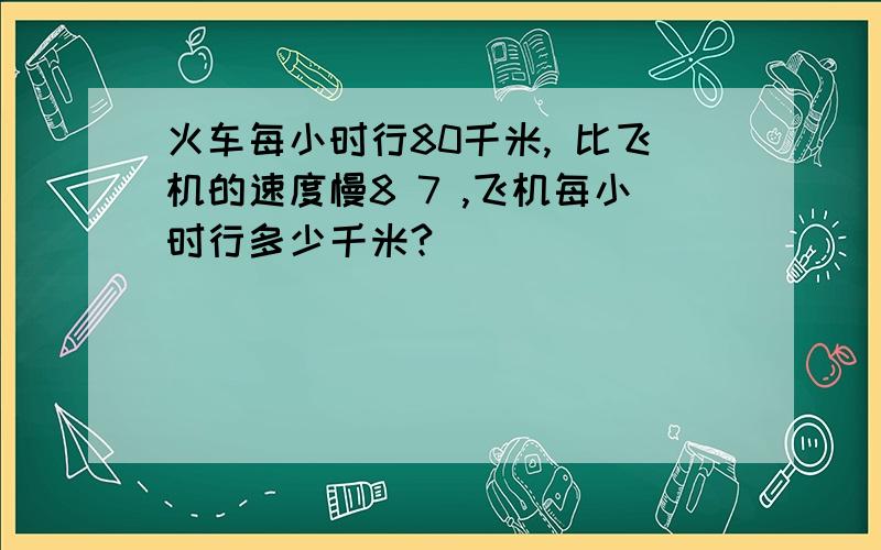 火车每小时行80千米, 比飞机的速度慢8 7 ,飞机每小时行多少千米?