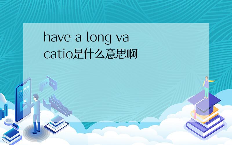 have a long vacatio是什么意思啊