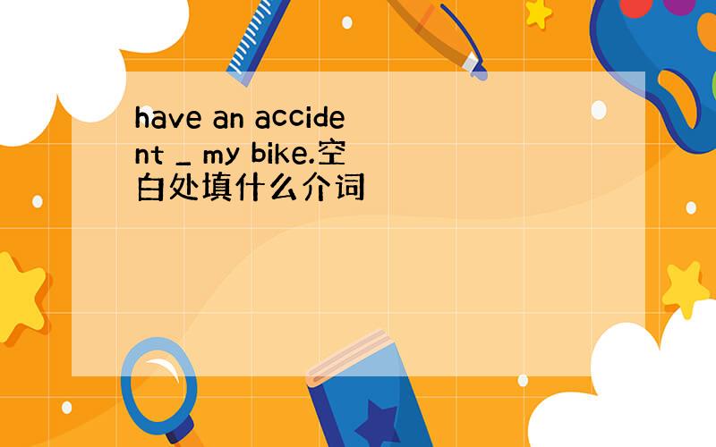 have an accident _ my bike.空白处填什么介词