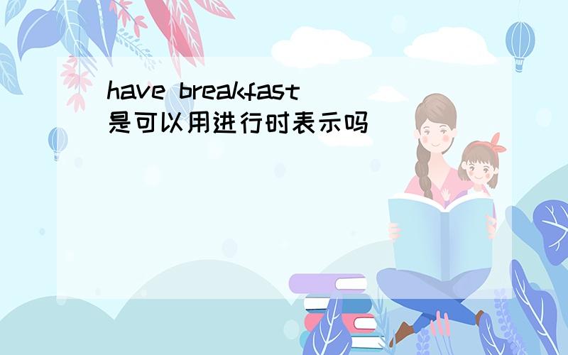 have breakfast是可以用进行时表示吗