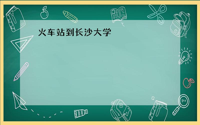 火车站到长沙大学