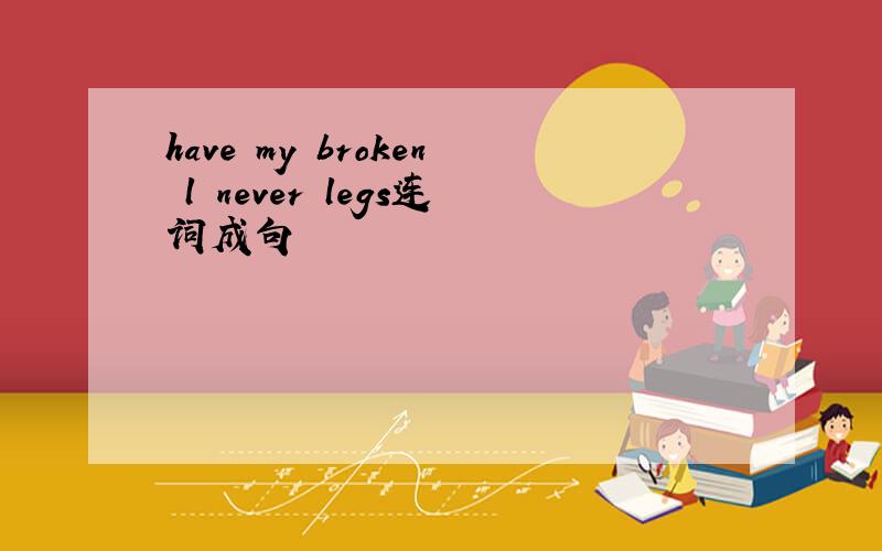 have my broken l never legs连词成句