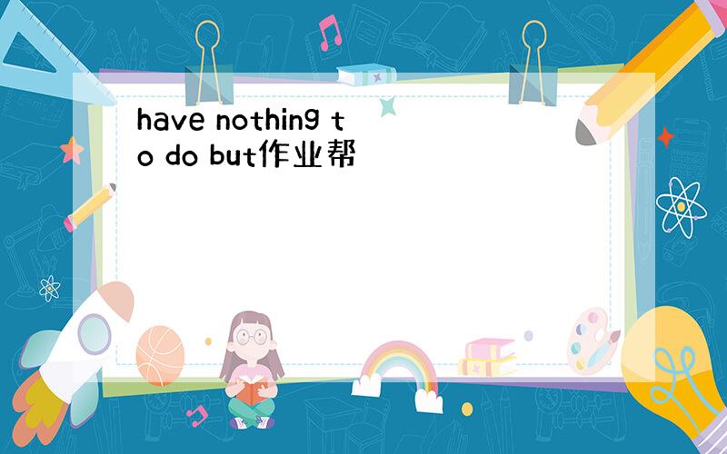 have nothing to do but作业帮