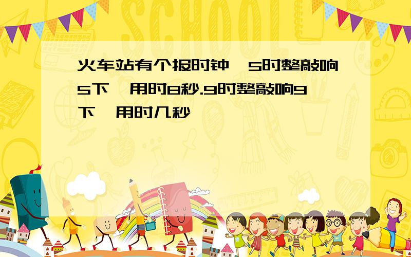 火车站有个报时钟,5时整敲响5下,用时8秒.9时整敲响9下,用时几秒