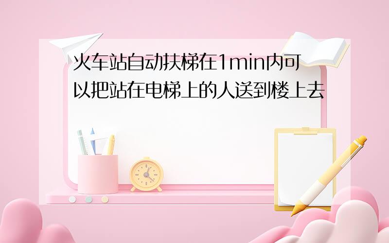 火车站自动扶梯在1min内可以把站在电梯上的人送到楼上去