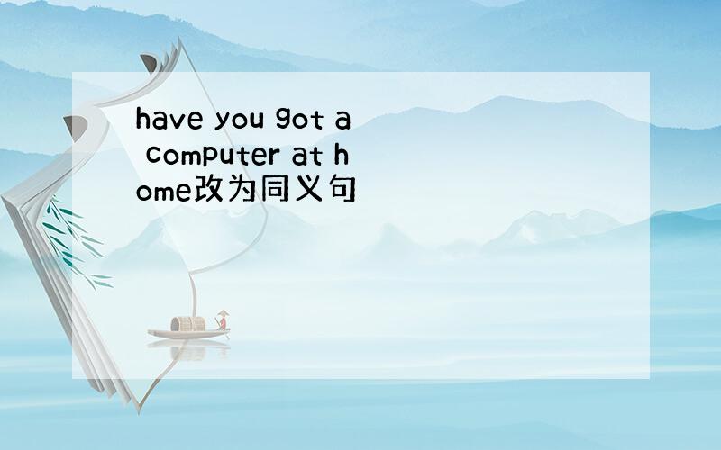 have you got a computer at home改为同义句