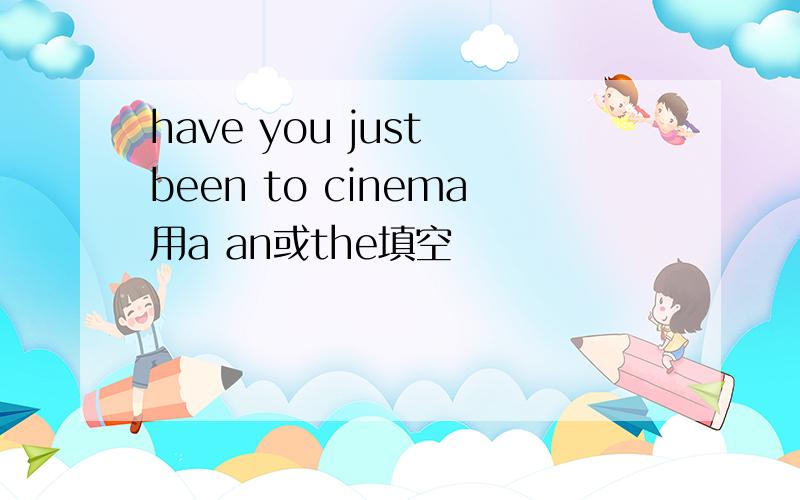 have you just been to cinema用a an或the填空