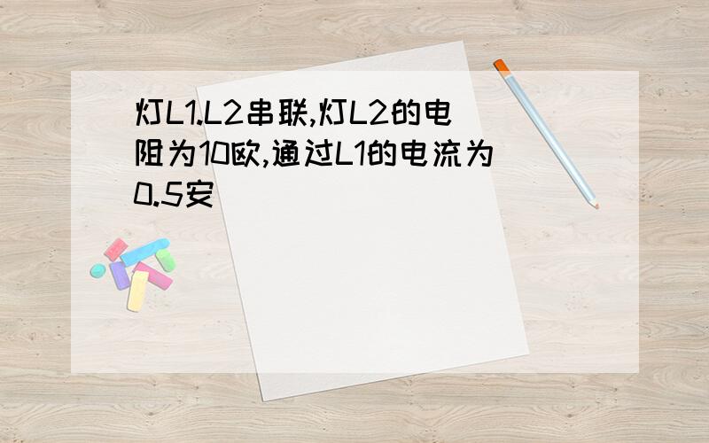 灯L1.L2串联,灯L2的电阻为10欧,通过L1的电流为0.5安