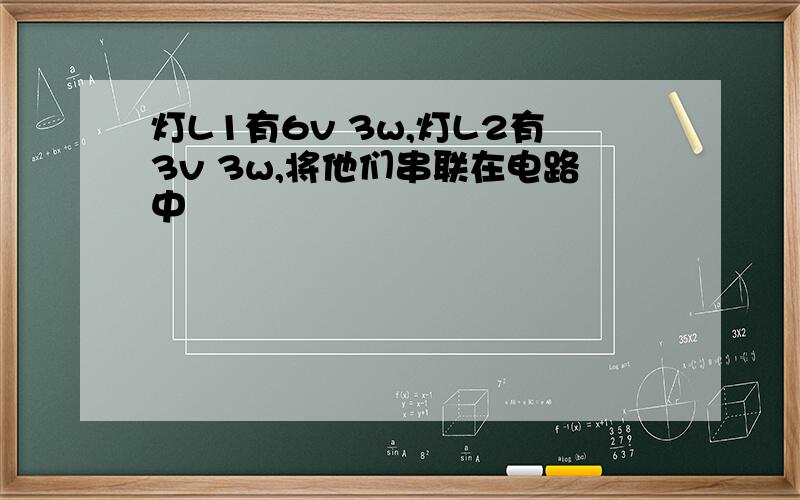 灯L1有6v 3w,灯L2有3v 3w,将他们串联在电路中