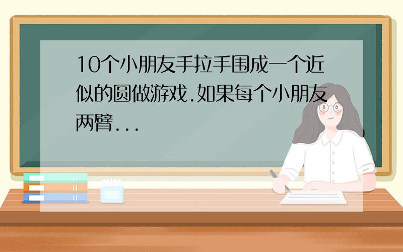 10个小朋友手拉手围成一个近似的圆做游戏.如果每个小朋友两臂...