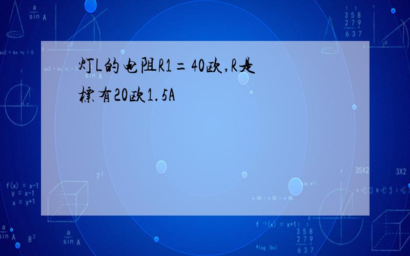 灯L的电阻R1=40欧,R是标有20欧1.5A