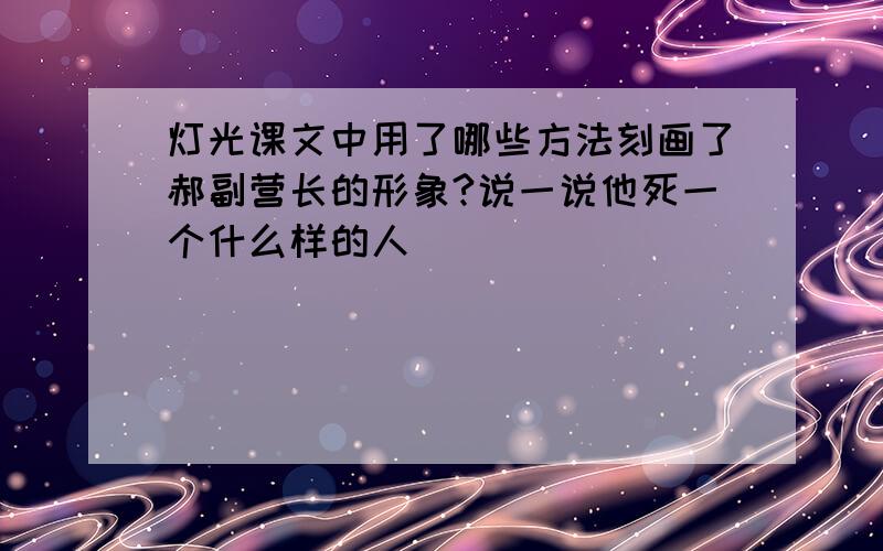 灯光课文中用了哪些方法刻画了郝副营长的形象?说一说他死一个什么样的人