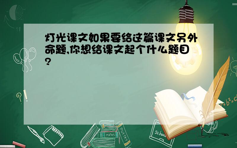 灯光课文如果要给这篇课文另外命题,你想给课文起个什么题目?