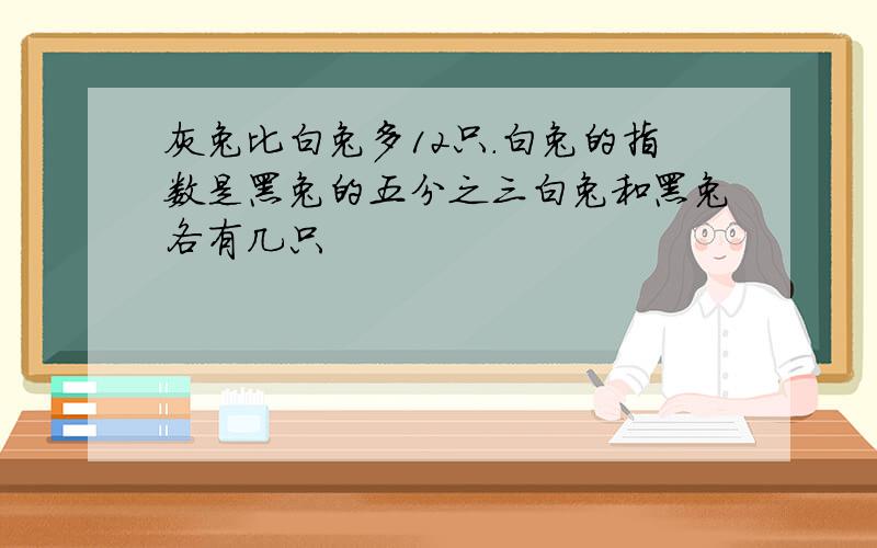 灰兔比白兔多12只.白兔的指数是黑兔的五分之三白兔和黑兔各有几只