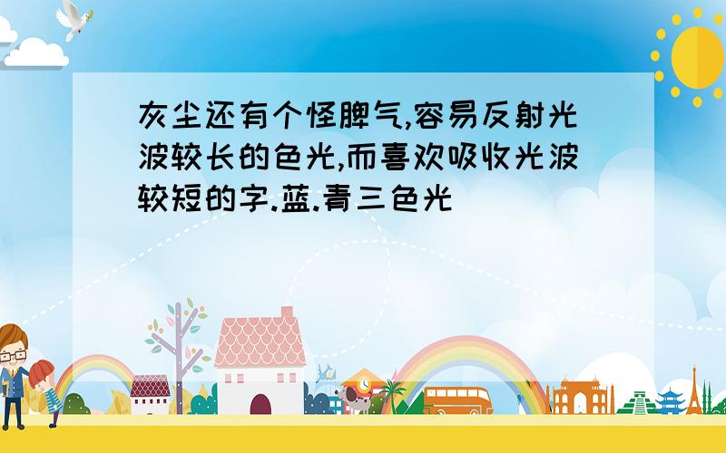 灰尘还有个怪脾气,容易反射光波较长的色光,而喜欢吸收光波较短的字.蓝.青三色光