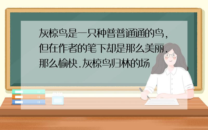 灰椋鸟是一只种普普通通的鸟,但在作者的笔下却是那么美丽.那么愉快.灰椋鸟归林的场