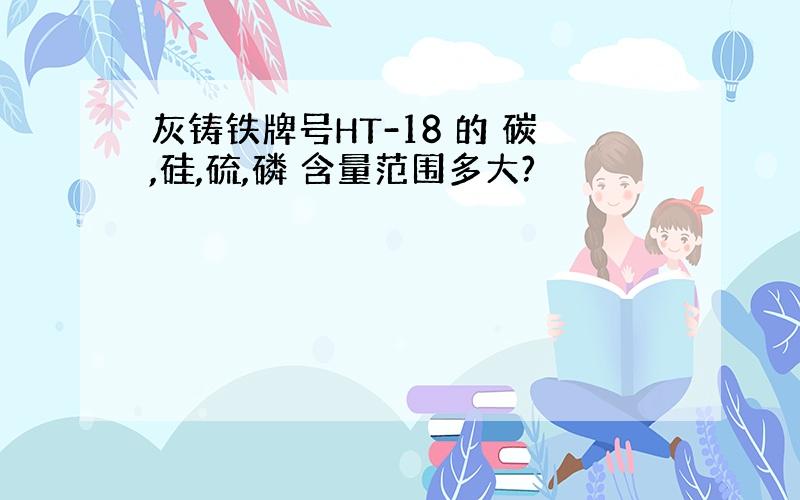 灰铸铁牌号HT-18 的 碳,硅,硫,磷 含量范围多大?