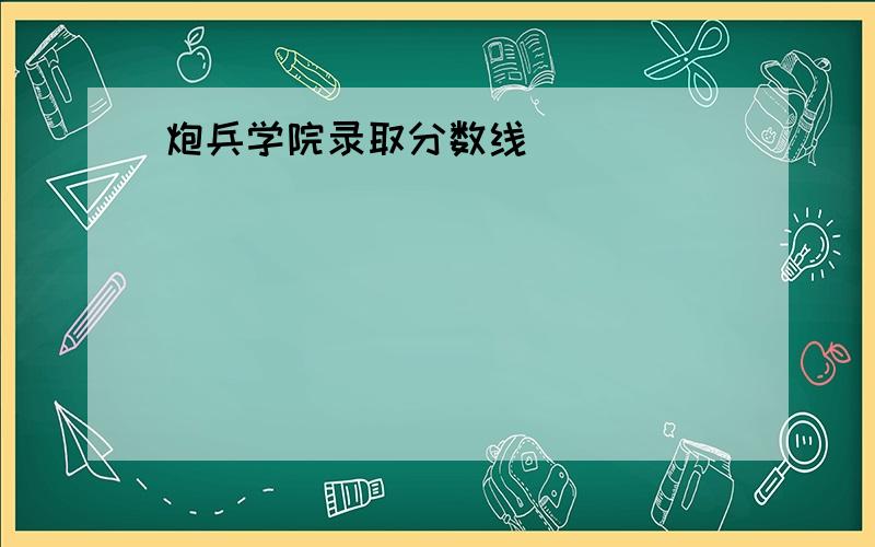 炮兵学院录取分数线