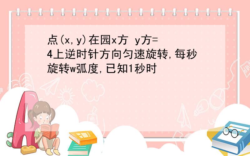 点(x,y)在园x方 y方=4上逆时针方向匀速旋转,每秒旋转w弧度,已知1秒时