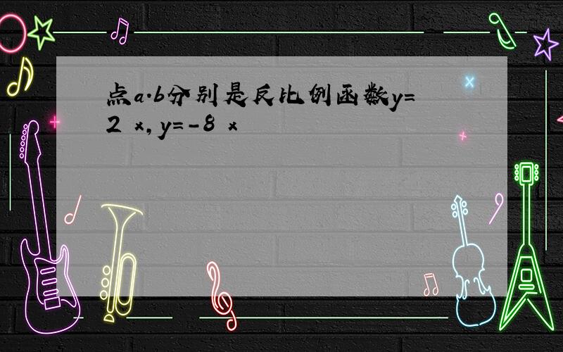 点a.b分别是反比例函数y=2 x,y=-8 x