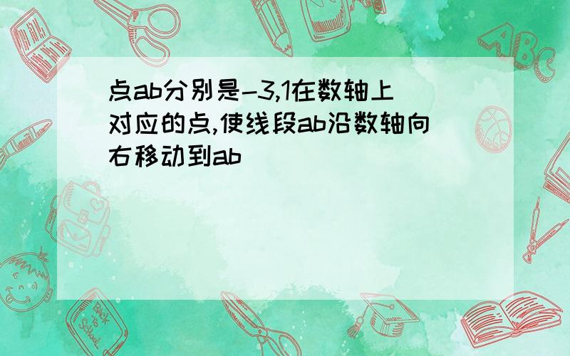 点ab分别是-3,1在数轴上对应的点,使线段ab沿数轴向右移动到ab