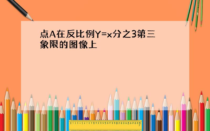 点A在反比例Y=x分之3第三象限的图像上