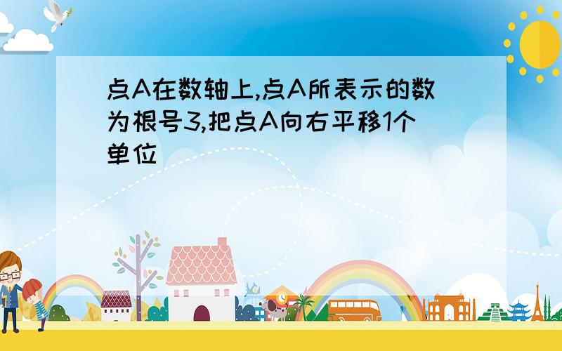 点A在数轴上,点A所表示的数为根号3,把点A向右平移1个单位