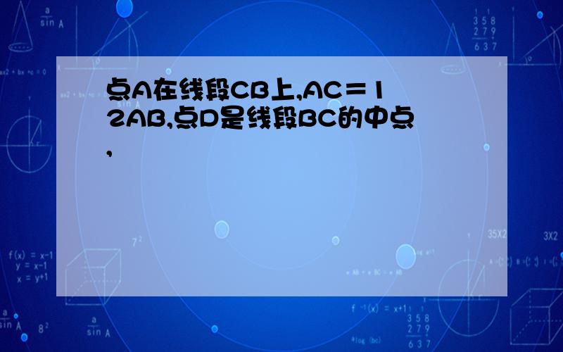 点A在线段CB上,AC＝1 2AB,点D是线段BC的中点,