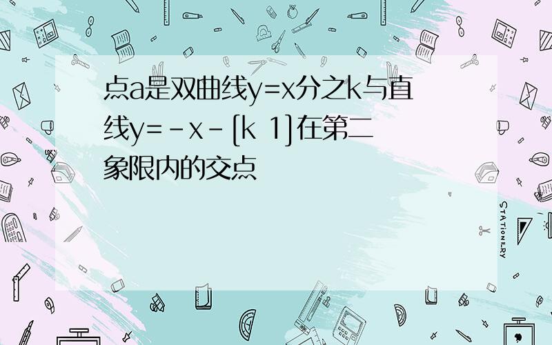 点a是双曲线y=x分之k与直线y=-x-[k 1]在第二象限内的交点