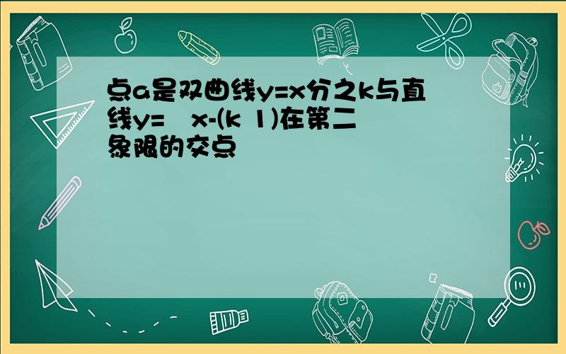 点a是双曲线y=x分之k与直线y=﹣x-(k 1)在第二象限的交点