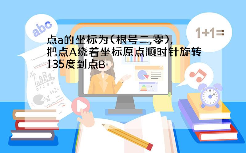 点a的坐标为(根号二,零),把点A绕着坐标原点顺时针旋转135度到点B