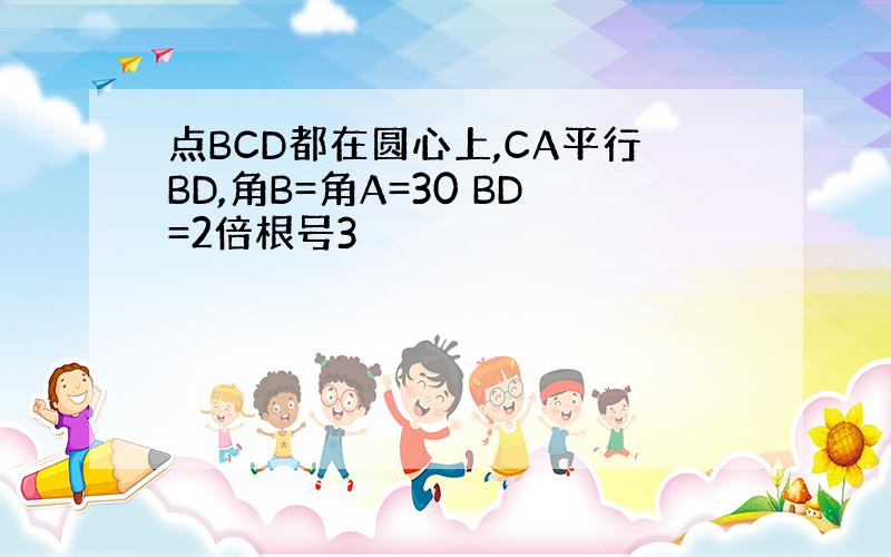 点BCD都在圆心上,CA平行BD,角B=角A=30 BD=2倍根号3