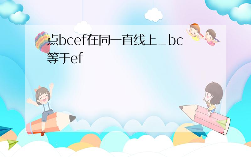 点bcef在同一直线上_bc等于ef